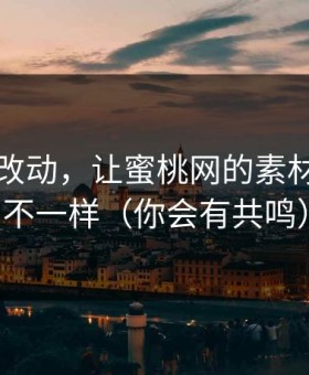 一个小改动，让蜜桃网的素材库立刻不一样（你会有共鸣）