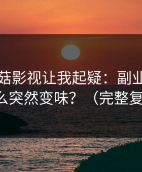 这条蘑菇影视让我起疑：副业尝试为什么突然变味？（完整复盘）