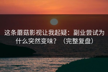 这条蘑菇影视让我起疑：副业尝试为什么突然变味？（完整复盘）
