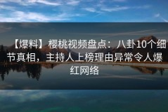 【爆料】樱桃视频盘点：八卦10个细节真相，主持人上榜理由异常令人爆红网络
