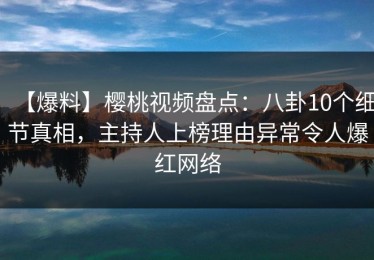 【爆料】樱桃视频盘点：八卦10个细节真相，主持人上榜理由异常令人爆红网络