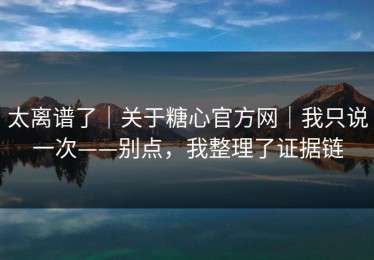 太离谱了｜关于糖心官方网｜我只说一次——别点，我整理了证据链