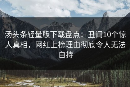 汤头条轻量版下载盘点：丑闻10个惊人真相，网红上榜理由彻底令人无法自持