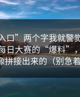看到“入口”两个字我就警觉了，这条关于每日大赛的“爆料”，我越看越像拼接出来的（别急着点）