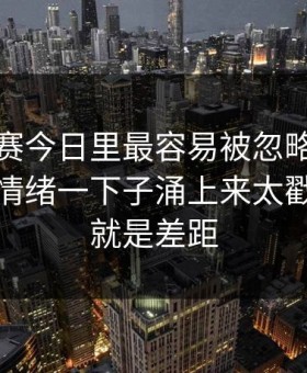 每日大赛今日里最容易被忽略的注意事项：情绪一下子涌上来太戳心，这就是差距