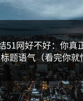 别再纠结51网好不好：你真正要看的是标题语气（看完你就懂）
