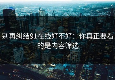 别再纠结91在线好不好：你真正要看的是内容筛选