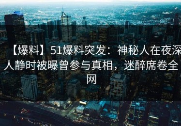 【爆料】51爆料突发：神秘人在夜深人静时被曝曾参与真相，迷醉席卷全网