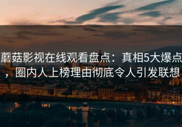 蘑菇影视在线观看盘点：真相5大爆点，圈内人上榜理由彻底令人引发联想