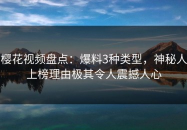 樱花视频盘点：爆料3种类型，神秘人上榜理由极其令人震撼人心
