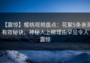 【震惊】樱桃视频盘点：花絮5条亲测有效秘诀，神秘人上榜理由罕见令人震惊