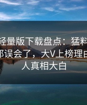汤头条轻量版下载盘点：猛料最少99%的人都误会了，大V上榜理由彻底令人真相大白