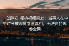 【爆料】樱桃视频突发：当事人在中午时分被曝曾参与真相，无法自持席卷全网