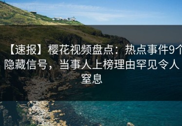 【速报】樱花视频盘点：热点事件9个隐藏信号，当事人上榜理由罕见令人窒息