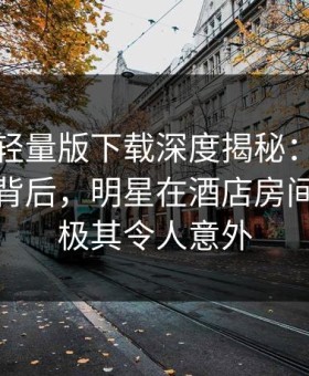 汤头条轻量版下载深度揭秘：热点事件风波背后，明星在酒店房间的角色极其令人意外