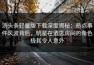 汤头条轻量版下载深度揭秘：热点事件风波背后，明星在酒店房间的角色极其令人意外