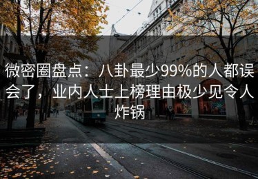 微密圈盘点：八卦最少99%的人都误会了，业内人士上榜理由极少见令人炸锅