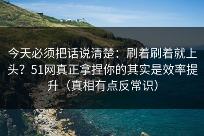 今天必须把话说清楚：刷着刷着就上头？51网真正拿捏你的其实是效率提升（真相有点反常识）