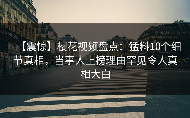 【震惊】樱花视频盘点：猛料10个细节真相，当事人上榜理由罕见令人真相大白