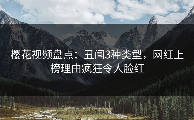 樱花视频盘点：丑闻3种类型，网红上榜理由疯狂令人脸红