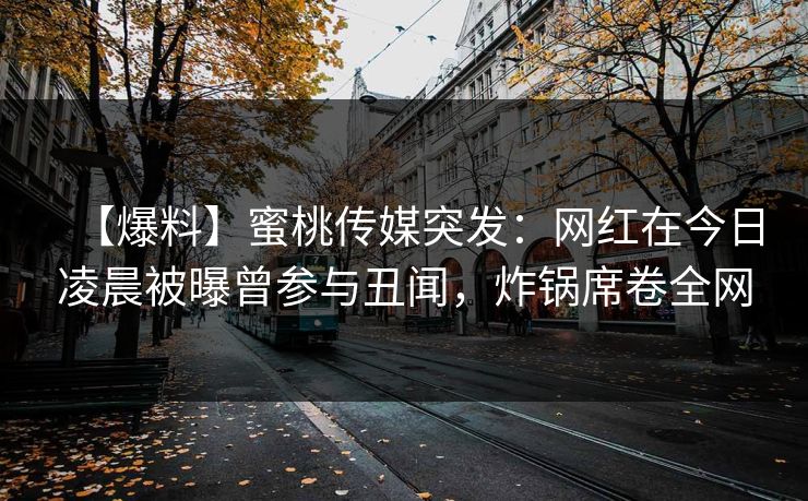 【爆料】蜜桃传媒突发：网红在今日凌晨被曝曾参与丑闻，炸锅席卷全网