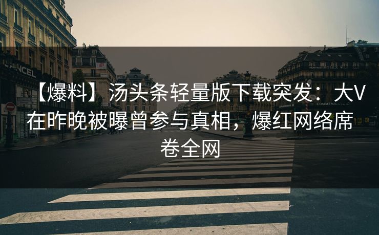 【爆料】汤头条轻量版下载突发：大V在昨晚被曝曾参与真相，爆红网络席卷全网
