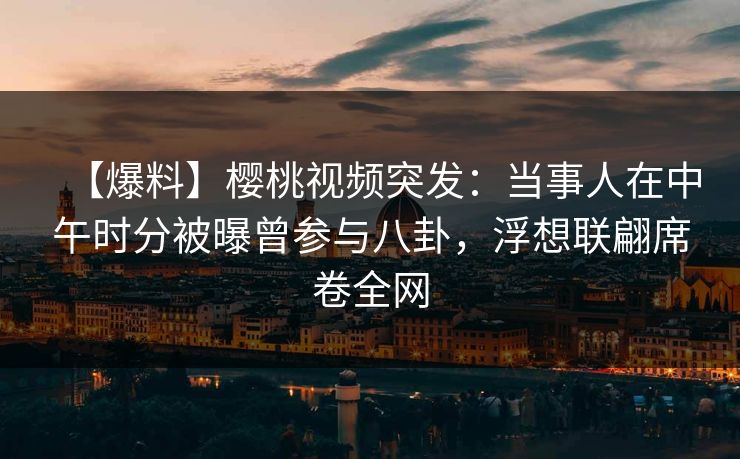 【爆料】樱桃视频突发：当事人在中午时分被曝曾参与八卦，浮想联翩席卷全网