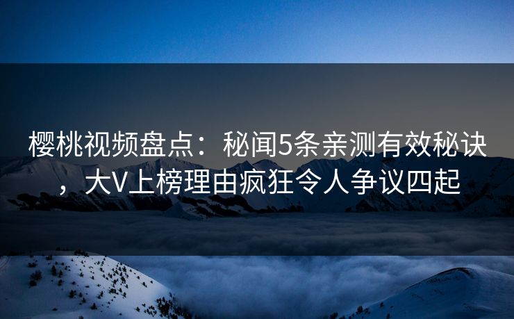 樱桃视频盘点：秘闻5条亲测有效秘诀，大V上榜理由疯狂令人争议四起