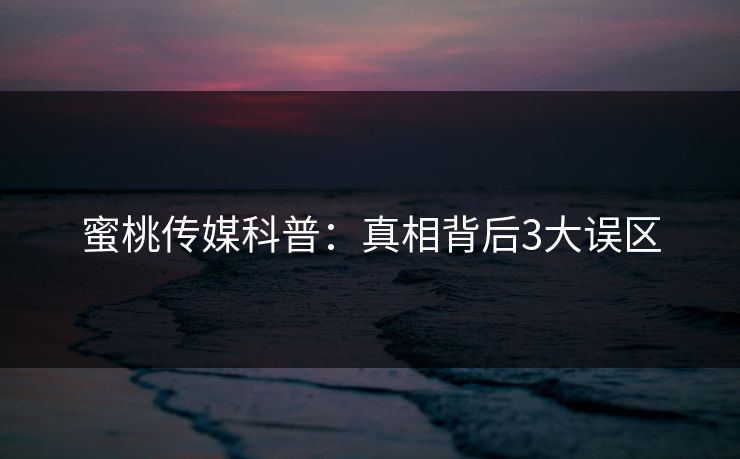蜜桃传媒科普:真相背后3大误区 蜜桃传媒科普:真相背后3大误区