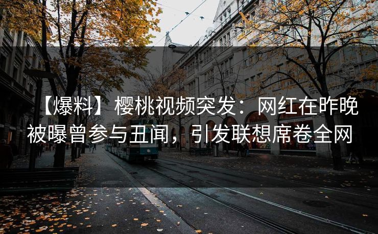 【爆料】樱桃视频突发:网红在昨晚被曝曾参与丑闻,引发联想席卷全网 【爆料】樱桃视频突发:网红在昨晚被曝曾参与丑闻,引发联想席卷全网