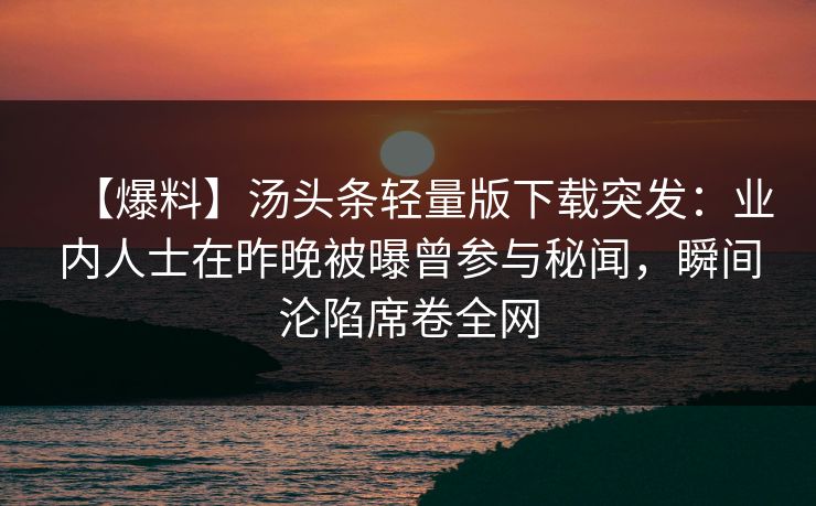 【爆料】汤头条轻量版下载突发：业内人士在昨晚被曝曾参与秘闻，瞬间沦陷席卷全网