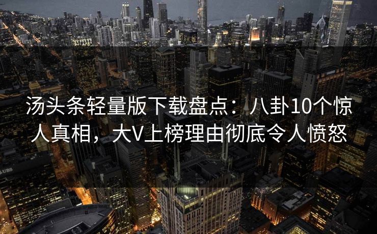 汤头条轻量版下载盘点：八卦10个惊人真相，大V上榜理由彻底令人愤怒