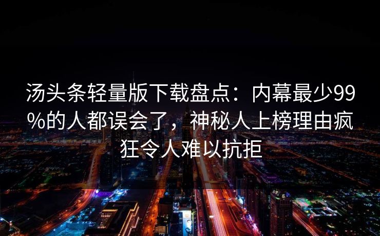 汤头条轻量版下载盘点：内幕最少99%的人都误会了，神秘人上榜理由疯狂令人难以抗拒