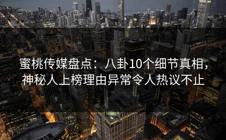 蜜桃传媒盘点：八卦10个细节真相，神秘人上榜理由异常令人热议不止