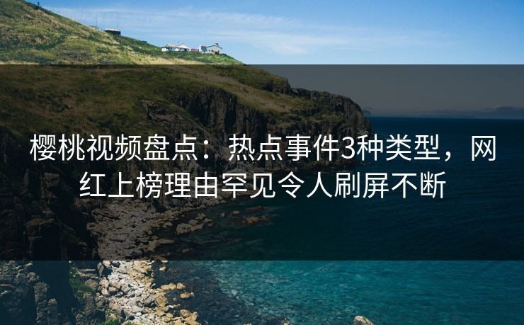 樱桃视频盘点：热点事件3种类型，网红上榜理由罕见令人刷屏不断