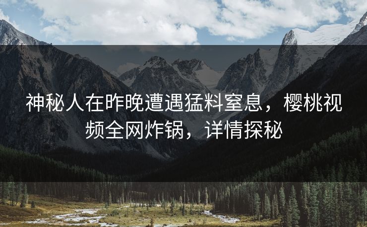 神秘人在昨晚遭遇猛料窒息，樱桃视频全网炸锅，详情探秘