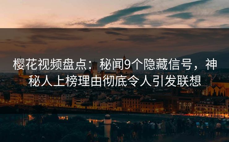 樱花视频盘点：秘闻9个隐藏信号，神秘人上榜理由彻底令人引发联想