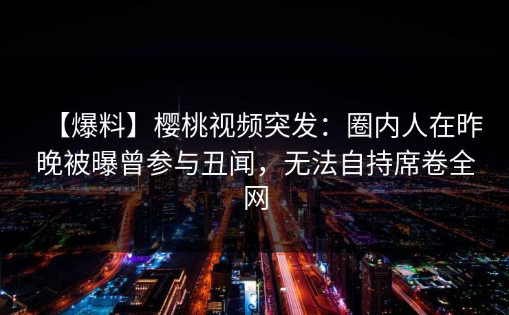 【爆料】樱桃视频突发：圈内人在昨晚被曝曾参与丑闻，无法自持席卷全网