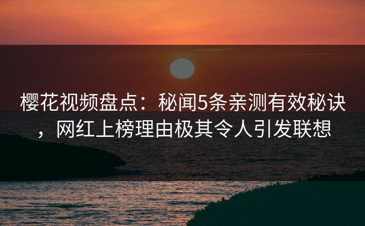 樱花视频盘点：秘闻5条亲测有效秘诀，网红上榜理由极其令人引发联想