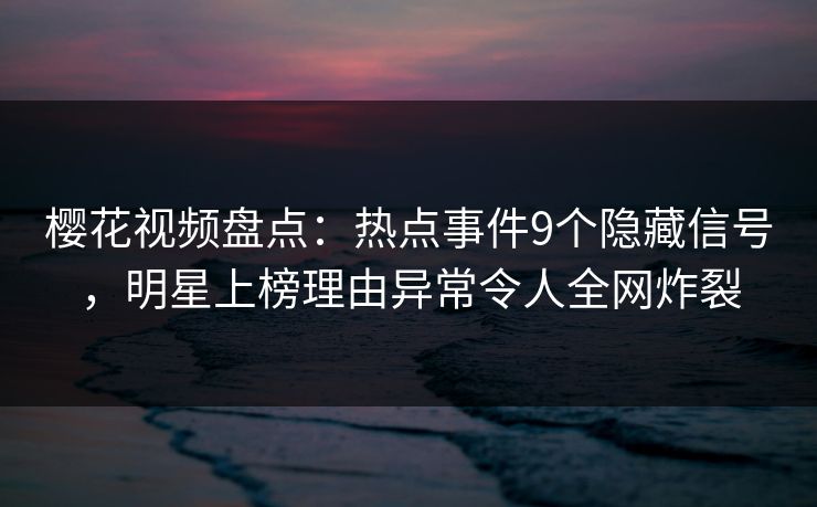 樱花视频盘点：热点事件9个隐藏信号，明星上榜理由异常令人全网炸裂
