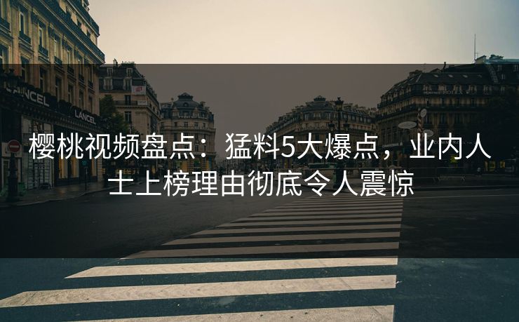樱桃视频盘点：猛料5大爆点，业内人士上榜理由彻底令人震惊