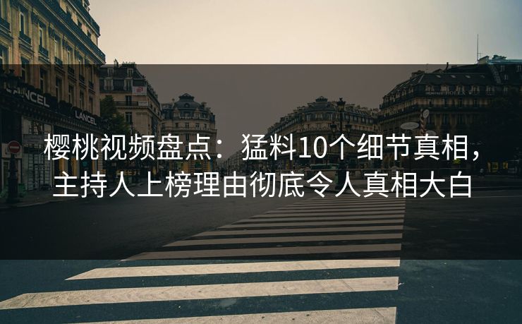 樱桃视频盘点：猛料10个细节真相，主持人上榜理由彻底令人真相大白