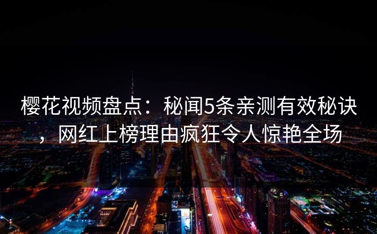 樱花视频盘点：秘闻5条亲测有效秘诀，网红上榜理由疯狂令人惊艳全场