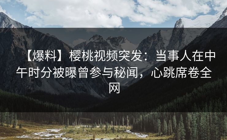 【爆料】樱桃视频突发:当事人在中午时分被曝曾参与秘闻,心跳席卷全网 【爆料】樱桃视频突发:当事人在中午时分被曝曾参与秘闻,心跳席卷全网