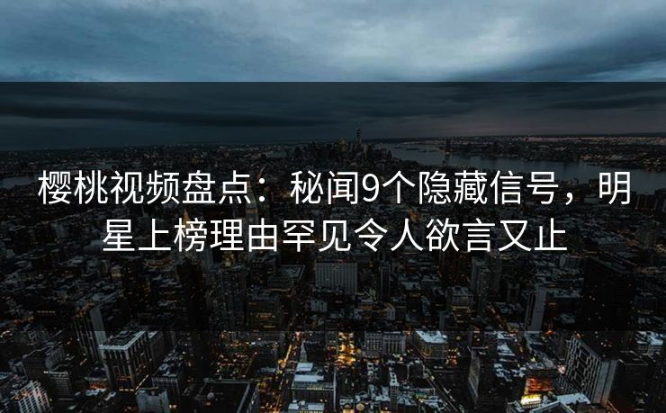 樱桃视频盘点：秘闻9个隐藏信号，明星上榜理由罕见令人欲言又止