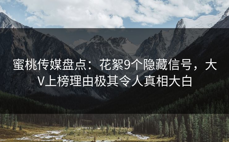 蜜桃传媒盘点：花絮9个隐藏信号，大V上榜理由极其令人真相大白