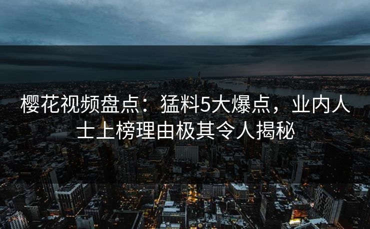 樱花视频盘点：猛料5大爆点，业内人士上榜理由极其令人揭秘