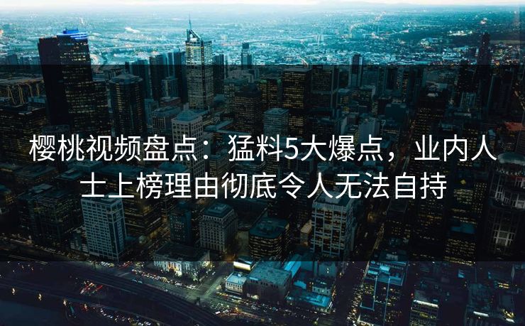 樱桃视频盘点:猛料5大爆点,业内人士上榜理由彻底令人无法自持 樱桃视频盘点:猛料5大爆点,业内人士上榜理由彻底令人无法自持