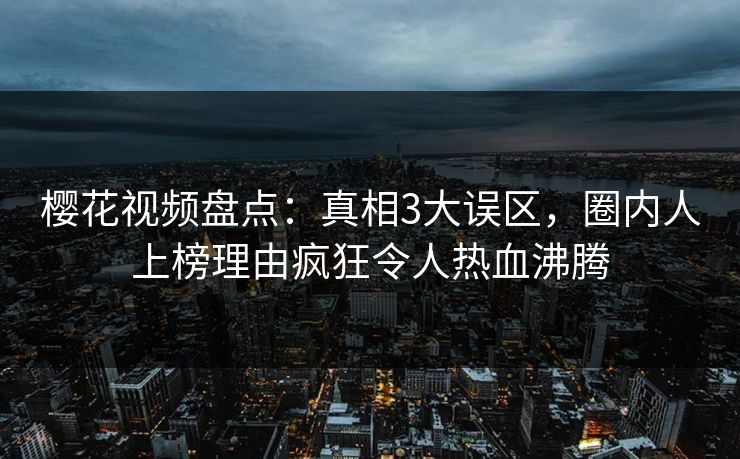 樱花视频盘点：真相3大误区，圈内人上榜理由疯狂令人热血沸腾