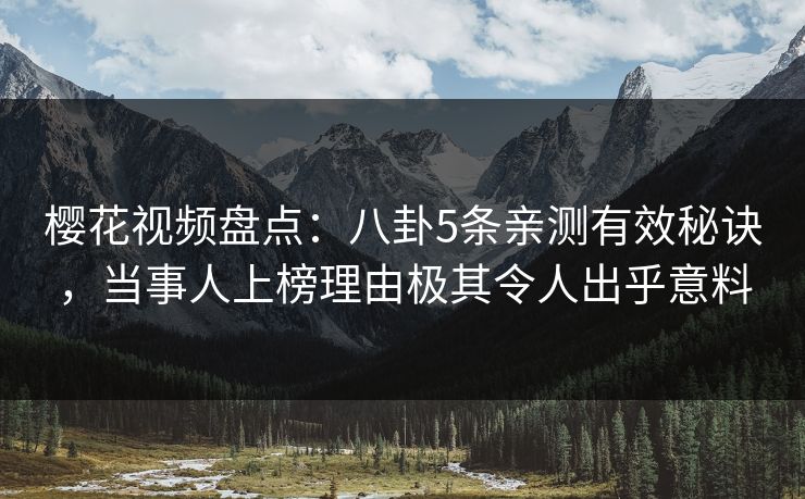 樱花视频盘点：八卦5条亲测有效秘诀，当事人上榜理由极其令人出乎意料